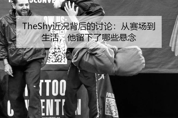 TheShy近况背后的讨论：从赛场到生活，他留下了哪些悬念