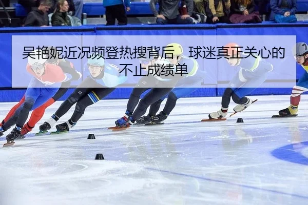 吴艳妮近况频登热搜背后，球迷真正关心的不止成绩单