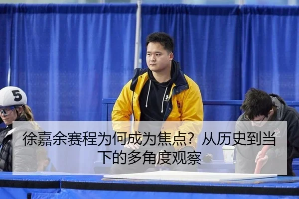 徐嘉余赛程为何成为焦点？从历史到当下的多角度观察